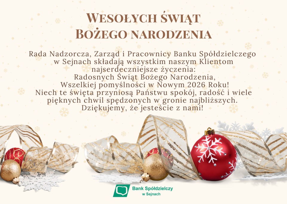 Wesołych świąt Bożego Narodzenia! Rada Nadzorcza, Zarząd i Pracownicy Banku Spółdzielczego w Sejnach składają wszystkim naszym Klientom najserdeczniejsze życzenia: Radosnych Świąt Bożego Narodzenia, wszelkiej pomyślności w Nowym 2026 Roku! Niech te święta przyniosą Państwu spokój, radość i wiele pięknych chwil spędzonych w gronie najbliższych. Dziękujemy, że jesteście z nami